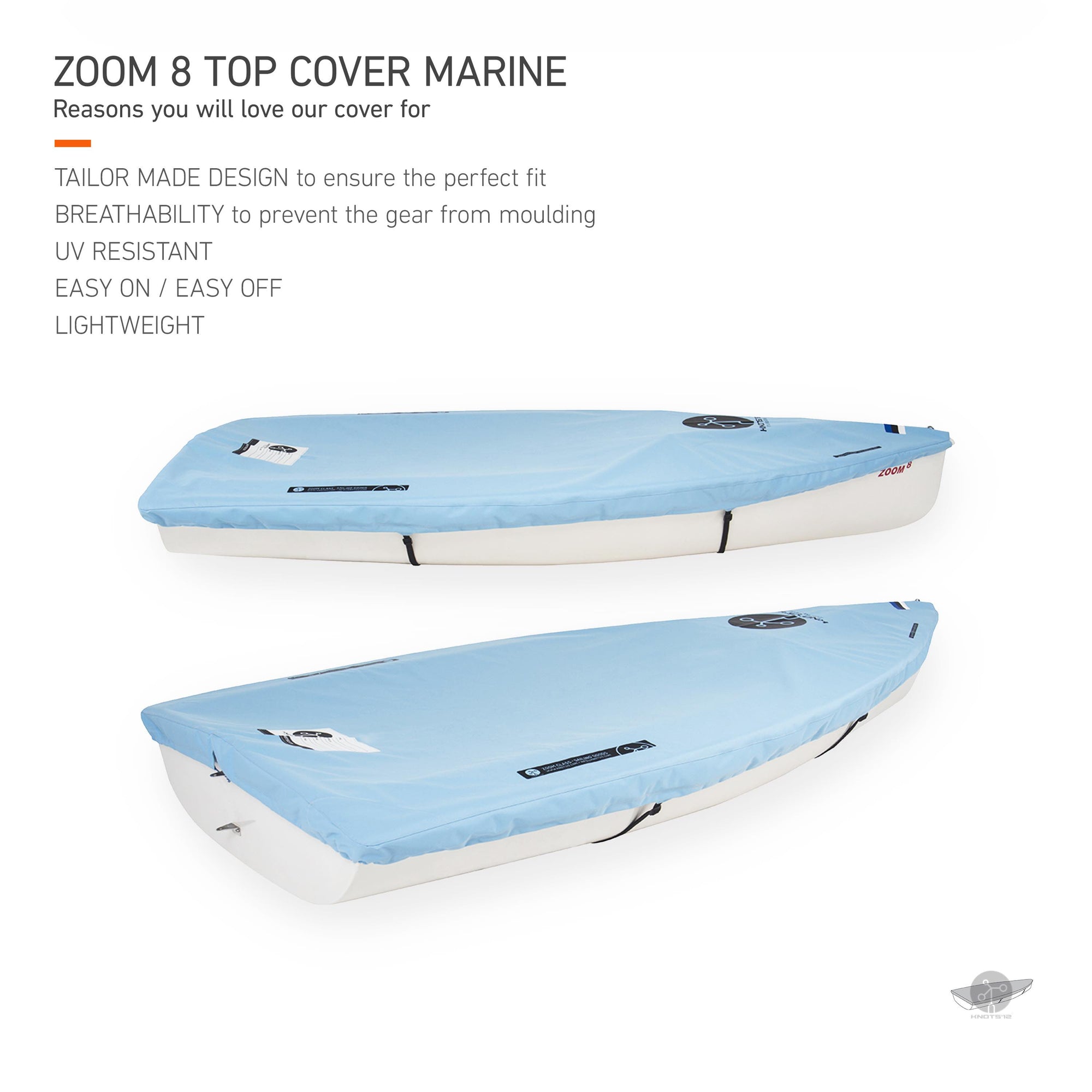 Knots12 Zoom8 dinghy top cover marine. Reasons you will love our cover for. Tailor made design to ensure the perfect fit. Breathability to prevent the gear from moulding. UV resistant. Easy on, easy off. Lightweight.