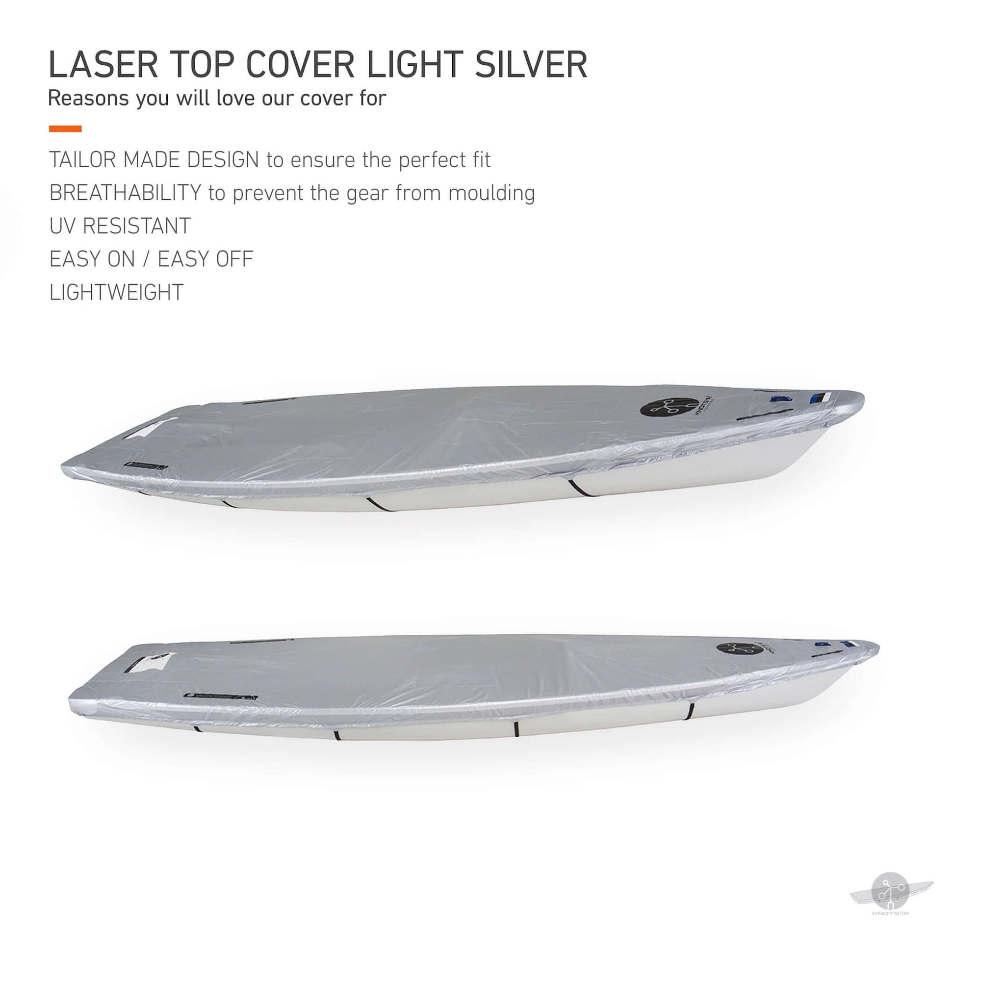 Knots12 Laser boat top cover light silver. Reasons you will love our cover for. Tailor made design to ensure the perfect fit. Breathability to prevent the gear from moulding. UV resistant. Easy on, easy off. Lightweight. 